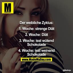 Der weibliche Zyklus:
1. Woche: strenge Diät
2. Woche: Diät
3. Woche: isst wütend Schokolade
4. Woche: isst weinend Scho