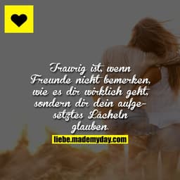 Traurig ist, wenn Freunde nicht bemerken, wie es dir wirklich geht, sondern dir dein aufgesetztes Lächeln glauben.