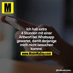 Ich hab extra 4 Stunden mit einer Antwort bei Whatsapp gewartet, damit derjenige mich nicht besuchen kommt.