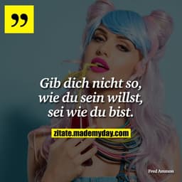 Gib dich nicht so, wie du sein willst, sei wie du bist.