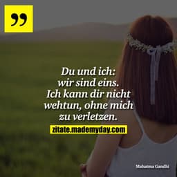Du und ich: wir sind eins. Ich kann dir nicht wehtun, ohne mich zu verletzen.
