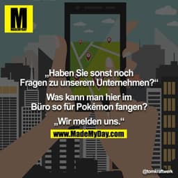 "Haben Sie sonst noch Fragen zu unserem Unternehmen?"
"Was kann man hier im Büro so für Pokémon fangen?"
"Wir melden uns