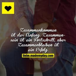 Zusammenkommen ist der Anfang.
Zusammensein ist ein Fortschritt,
aber Zusammenbleiben ist ein Erfolg.