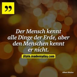 Der Mensch kennt alle Dinge der Erde, aber den Menschen kennt er nicht.