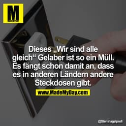 Dieses "Wir sind alle gleich" Gelaber ist so ein Müll. Es fängt schon damit an, dass es in anderen Ländern andere Steckd