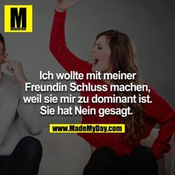 Ich wollte mit meiner Freundin Schluss machen, weil sie mir zu dominant ist. Sie hat Nein gesagt. 

