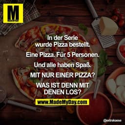 In der Serie wurde Pizza bestellt.

Eine Pizza. Für 5 Personen.

Und alle haben Spaß.

MIT NUR EINER PIZZA??

WAS IST DE