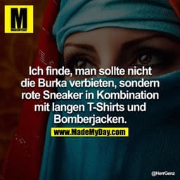 Ich finde, man sollte nicht die Burka verbieten, sondern rote Sneaker in Kombination mit langen T-Shirts und Bomberjacke