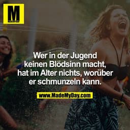 Wer in der Jugend keinen Blödsinn macht, hat im Alter nichts worüber er schmunzeln kann!
