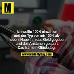 Ich wollte 100€ einzahlen und der Typ vor mir 100€ abheben. Habe ihm das Geld gegeben und das Anstehen gespart. Das ist 