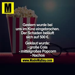 Gestern wurde bei uns im Kino eingebrochen. Der Schaden beläuft sich auf 500€

Geklaut wurde:
-Eine große Cola
-Mittelgr