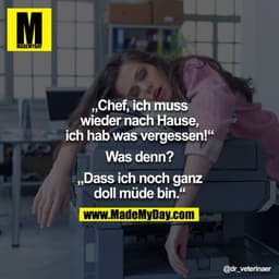 "Chef, ich muss wieder nach Hause, ich hab was vergessen!" - "Was denn?" - "Dass ich noch ganz doll müde bin." 
