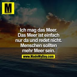 Ich mag das Meer. Das Meer ist einfach nur da und redet nicht. Menschen sollten mehr Meer sein.