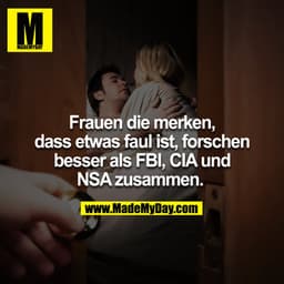 Frauen die merken, dass etwas faul ist, forschen besser als FBI, CIA und NSA zusammen. 