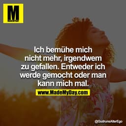 Ich bemühe mich nicht mehr, irgendwem zu gefallen. Entweder ich werde gemocht oder man kann mich mal...