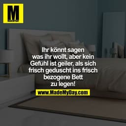Ihr könnt sagen was ihr wollt, aber kein Gefühl ist geiler, als sich frisch geduscht ins frisch bezogene Bett zu legen!
