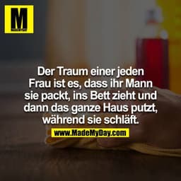 Der Traum einer jeder Frau ist es, dass ihr Mann sie packt, ins Bett zieht und dann das ganze Haus putzt, während sie sc