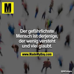 Der gefährlichste Mensch ist derjenige, der wenig versteht und viel glaubt.
