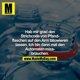 Hab mir grad den Strichcode von Pfandflaschen auf den Arm tätowieren lassen. Ich bin dann mal den Automaten missbrauchen