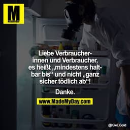 Liebe Verbraucherinnen und Verbraucher,
es heißt "mindestens haltbar bis" und nicht "ganz sicher tödlich ab"!
Danke.