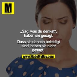 "Sag, was du denkst", haben sie gesagt. Dass sie danach beleidigt sind, haben sie nicht gesagt. 
