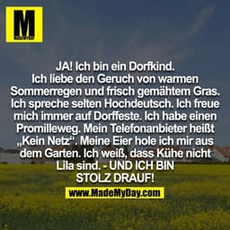JA! Ich bin ein Dorfkind. Ich liebe den Geruch von warmen Sommerregen und frisch gemähten Gras. Ich spreche selten Hochd