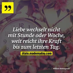 Liebe wechselt nicht mit Stunde oder Woche, weit reicht ihre Kraft bis zum letzten Tag.