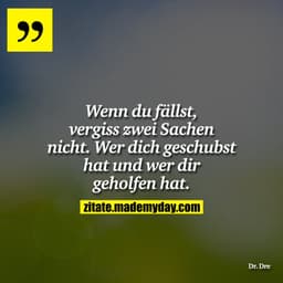 Wenn du fällst, vergiss zwei Sachen nicht. Wer dich geschubst hat und wer dir geholfen hat.