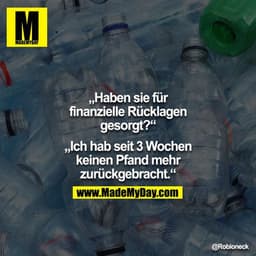 "Haben sie für finanzielle Rücklagen gesorgt?"

"Ich hab seit 3 Wochen keinen Pfand mehr zurückgebracht."