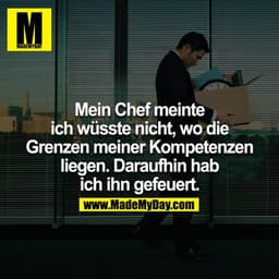 Mein Chef meinte ich wüsste nicht wo die Grenzen meiner Kompetenzen liegen. Daraufhin hab ich ihn gefeuert.