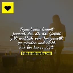 Irgendwann kommt jemand, der dir das Gefühl gibt, wirklich von ihm gewollt zu werden und nicht nur für kurze Zeit.
