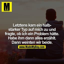Letztens kam ein halbstarker Typ auf mich zu und fragte, ob ich ein Problem habe. Habe ihm dann alles erzählt. Jetzt wei