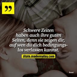 Schwere Zeiten haben auch ihre guten Seiten, denn sie zeigen dir, auf wen du dich bedingungslos verlassen kannst.