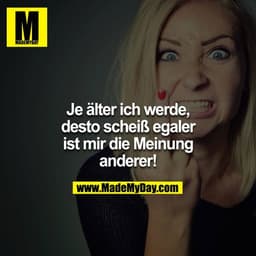 Je älter ich werde, desto scheiß egaler ist mir die Meinung anderer!
