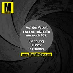 Auf der Arbeit nennen mich alle nur noch 007

0 Ahnung 
0 Bock 
7 Pausen