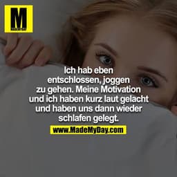 Ich hab eben entschlossen Joggen zu gehen... Meine Motivation und ich haben kurz laut gelacht und haben uns wieder schla