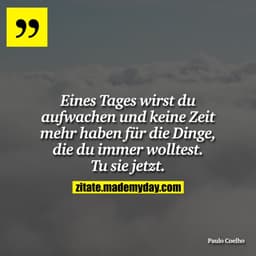 Eines Tages wirst du aufwachen und keine Zeit mehr haben für die Dinge, die du immer wolltest. Tu sie jetzt.