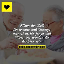 Nimm dir Zeit für kranke und traurige Menschen, für junge und ältere. Sie werden dir dankbar sein.