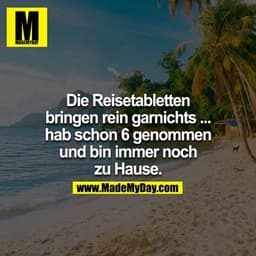 Die Reisetabletten bringen rein garnichts...hab schon 6 genommen und bin immer noch Zuhause