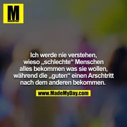 Ich werde nie verstehen, wieso "schlechte" Menschen alles bekommen was sie wollen, während die "guten" einen Arschtritt 