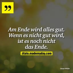 Am Ende wird alles gut. Wenn es nicht gut wird, ist es noch nicht das Ende.