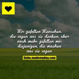 Mir gefallen Menschen, die sagen was sie denken, aber noch mehr gefallen mir diejenigen, die machen was sie sagen.