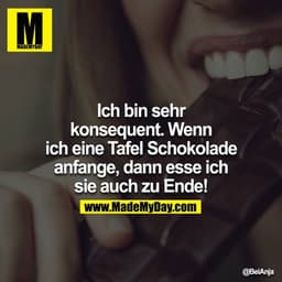 Ich bin sehr konsequent. Wenn ich eine Tafel Schokolade anfange, dann esse ich sie auch zu Ende!
