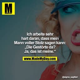 Ich arbeite sehr hart daran, dass mein Mann voller Stolz sagen kann: "Die Gestörte da? Ja, das ist meine." 
