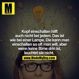 Kopf einschalten hilft auch nicht bei jedem. Das ist wie bei einer Lampe. Die kann man einschalten so oft man will, aber