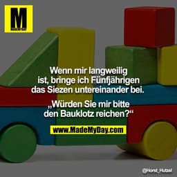 Wenn mir langweilig ist, bringe ich Fünfjährigen das Siezen untereinander bei. 
"Würden Sie mir bitte den Bauklotz reich