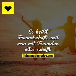 Es heißt Freundschaft, weil man mit Freunden alles schafft.