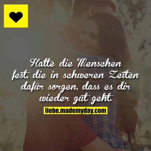 Halte die Menschen fest, die in schweren Zeiten dafür sorgen, dass es dir wieder gut geht.