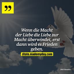 Wenn die Macht der Liebe die Liebe zur Macht überwindet, erst dann wird es Frieden geben.