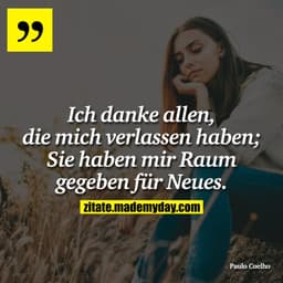Ich danke allen, die mich verlassen haben; Sie haben mir Raum gegeben für Neues.